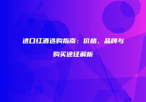 进口红酒选购指南：价格、品牌与购买途径解析
