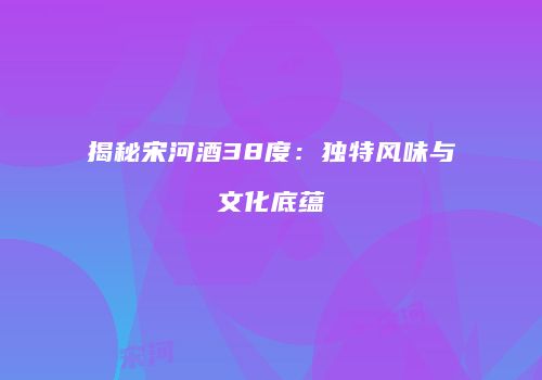 揭秘宋河酒38度：独特风味与文化底蕴
