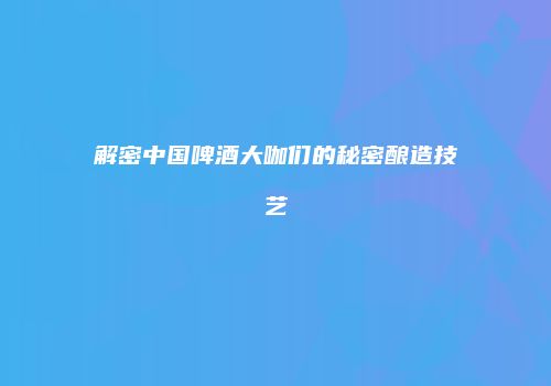 解密中国啤酒大咖们的秘密酿造技艺