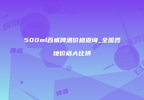500ml百威啤酒价格查询_全国各地价格大比拼