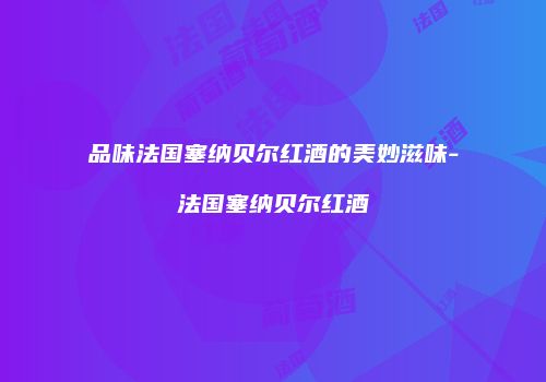 品味法国塞纳贝尔红酒的美妙滋味-法国塞纳贝尔红酒