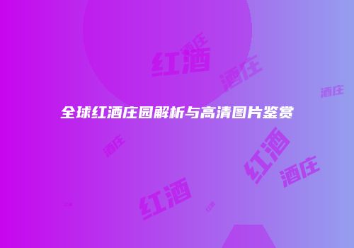 全球红酒庄园解析与高清图片鉴赏