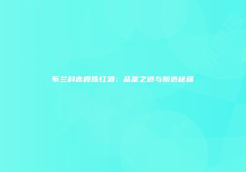 布兰科赤霞珠红酒：品鉴之道与酿造秘籍