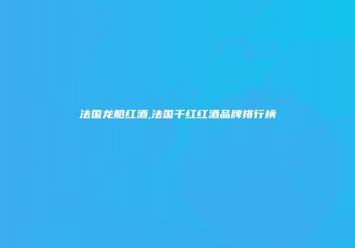法国龙船红酒,法国干红红酒品牌排行榜