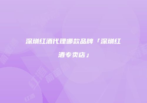 深圳红酒代理哪款品牌「深圳红酒专卖店」