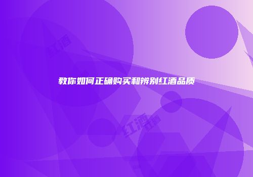 教你如何正确购买和辨别红酒品质