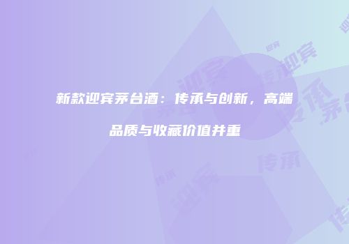 新款迎宾茅台酒：传承与创新，高端品质与收藏价值并重