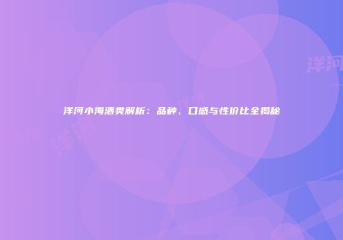 洋河小海酒类解析：品种、口感与性价比全揭秘