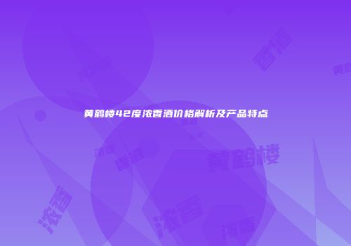 黄鹤楼42度浓香酒价格解析及产品特点
