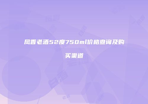 凤香老酒52度750ml价格查询及购买渠道