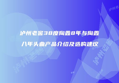 泸州老窖38度陶鑫8年与陶鑫八年头曲产品介绍及选购建议
