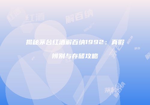 揭秘茅台红酒解百纳1992：真假辨别与存储攻略