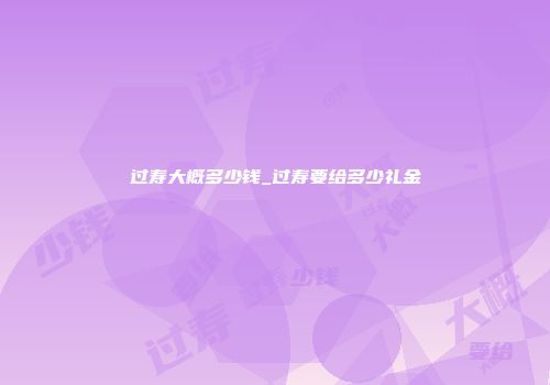 过寿大概多少钱_过寿要给多少礼金