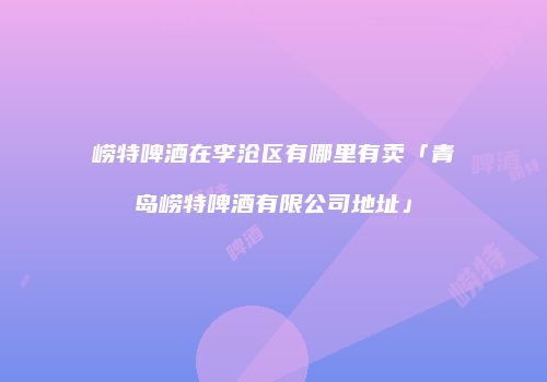 崂特啤酒在李沧区有哪里有卖「青岛崂特啤酒有限公司地址」