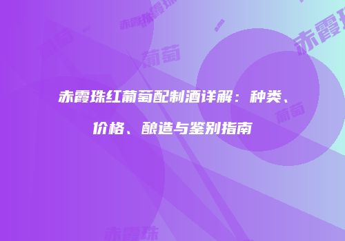 赤霞珠红葡萄配制酒详解：种类、价格、酿造与鉴别指南