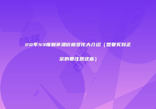 20年53度赖茅酒价格变化大介绍（想要买到正宗的要注意这些）