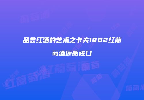 品尝红酒的艺术之卡夫1982红葡萄酒原瓶进口