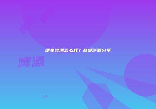 德星啤酒怎么样？品尝评测分享