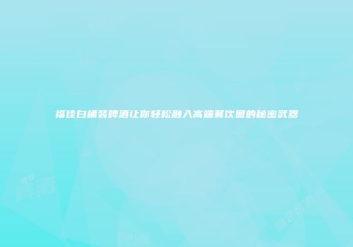 福佳白桶装啤酒让你轻松融入高端餐饮圈的秘密武器