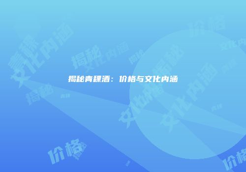揭秘青稞酒：价格与文化内涵