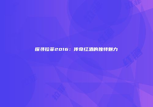 探寻拉菲2016：传奇红酒的独特魅力