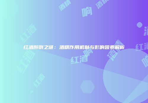 红酒醉倒之谜：酒精作用机制与影响因素解析