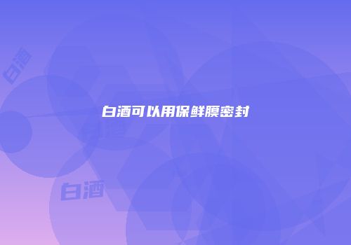 白酒可以用保鲜膜密封