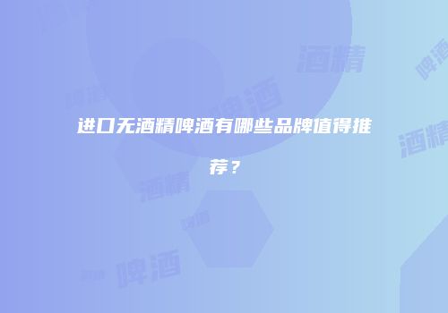 进口无酒精啤酒有哪些品牌值得推荐？