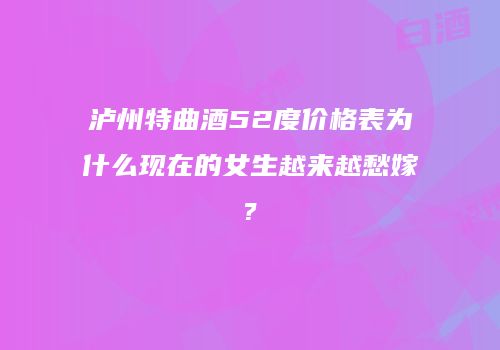 泸州特曲酒52度价格表为什么现在的女生越来越愁嫁?