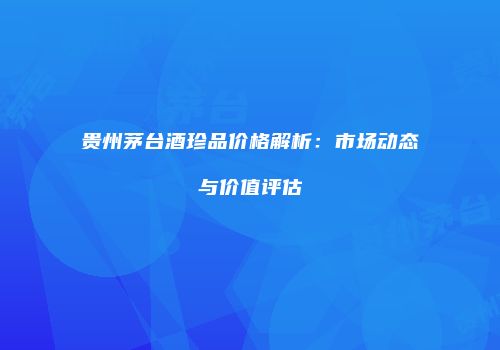 贵州茅台酒珍品价格解析：市场动态与价值评估