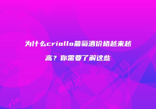 为什么criollo葡萄酒价格越来越高？你需要了解这些