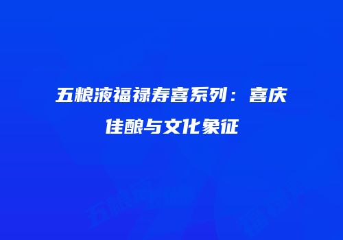 五粮液福禄寿喜系列：喜庆佳酿与文化象征