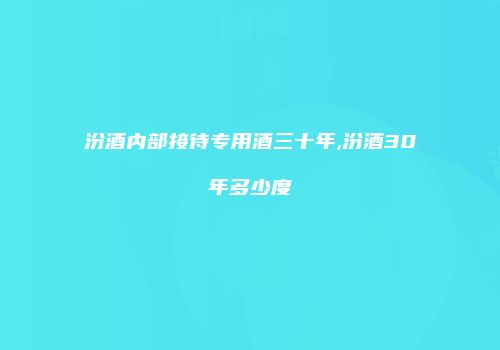 汾酒内部接待专用酒三十年,汾酒30年多少度