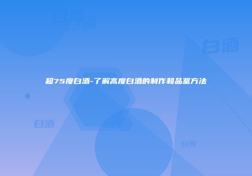 超75度白酒-了解高度白酒的制作和品鉴方法