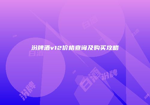 汾牌酒v12价格查询及购买攻略