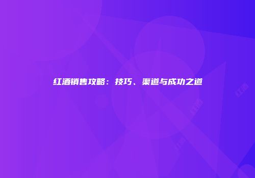 红酒销售攻略：技巧、渠道与成功之道