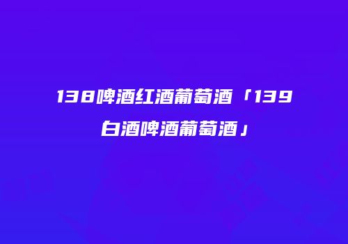 138啤酒红酒葡萄酒「139白酒啤酒葡萄酒」