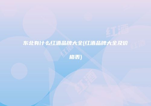 东北有什么红酒品牌大全(红酒品牌大全及价格表)