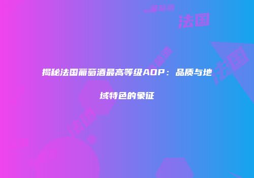 揭秘法国葡萄酒最高等级AOP：品质与地域特色的象征