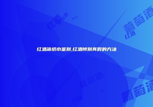 红酒滴纸巾鉴别,红酒辨别真假的方法