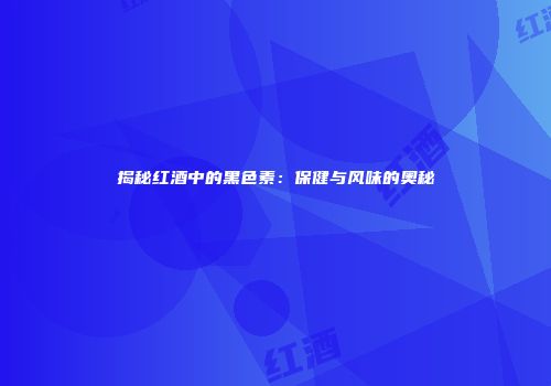 揭秘红酒中的黑色素：保健与风味的奥秘