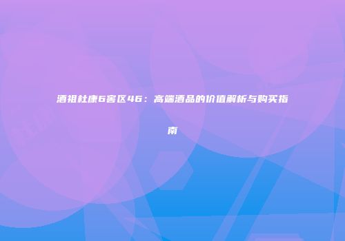 酒祖杜康6窖区46：高端酒品的价值解析与购买指南