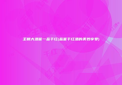 王朝大酒窖一品干红(品鉴干红酒的美妙享受)