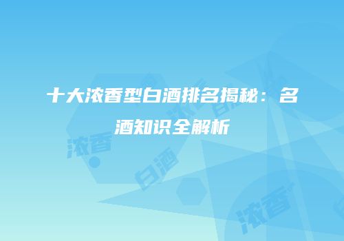 十大浓香型白酒排名揭秘：名酒知识全解析