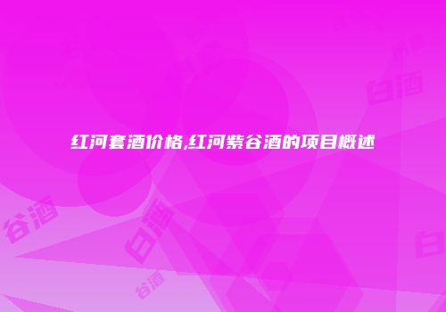 红河套酒价格,红河紫谷酒的项目概述