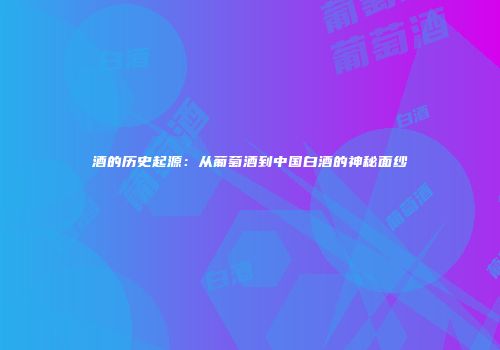 酒的历史起源：从葡萄酒到中国白酒的神秘面纱