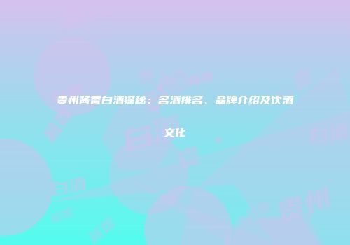 贵州酱香白酒探秘：名酒排名、品牌介绍及饮酒文化