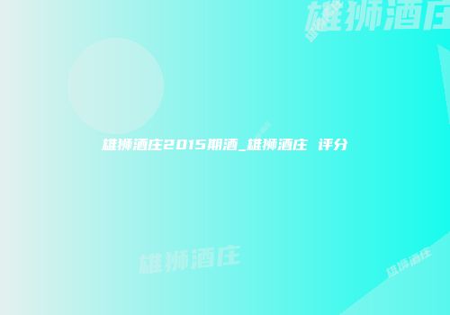 雄狮酒庄2015期酒_雄狮酒庄 评分