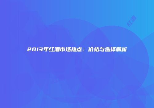 2013年红酒市场热点：价格与选择解析