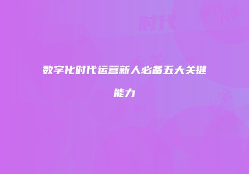 数字化时代运营新人必备五大关键能力